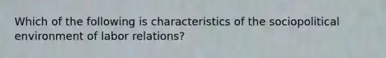 Which of the following is characteristics of the sociopolitical environment of labor relations?