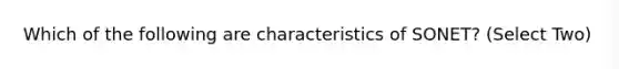 Which of the following are characteristics of SONET? (Select Two)