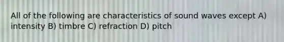 All of the following are characteristics of sound waves except A) intensity B) timbre C) refraction D) pitch