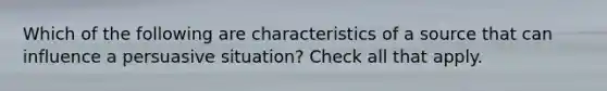 Which of the following are characteristics of a source that can influence a persuasive situation? Check all that apply.