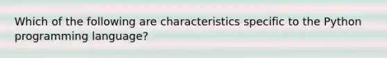 Which of the following are characteristics specific to the Python programming language?