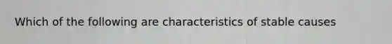 Which of the following are characteristics of stable causes