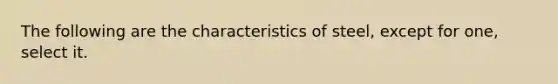 The following are the characteristics of steel, except for one, select it.