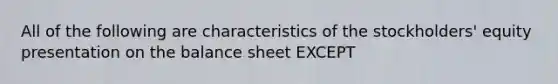 All of the following are characteristics of the stockholders' equity presentation on the balance sheet EXCEPT