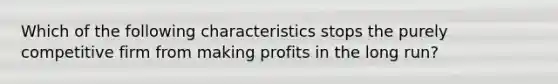 Which of the following characteristics stops the purely competitive firm from making profits in the long run?