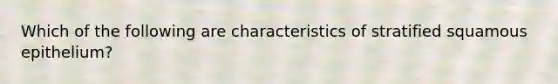 Which of the following are characteristics of stratified squamous epithelium?