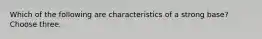 Which of the following are characteristics of a strong base? Choose three.