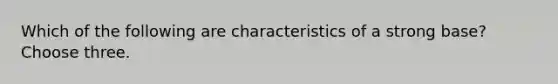 Which of the following are characteristics of a strong base? Choose three.