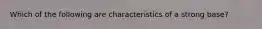 Which of the following are characteristics of a strong base?