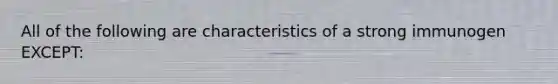 All of the following are characteristics of a strong immunogen EXCEPT: