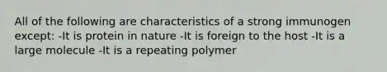 All of the following are characteristics of a strong immunogen except: -It is protein in nature -It is foreign to the host -It is a large molecule -It is a repeating polymer