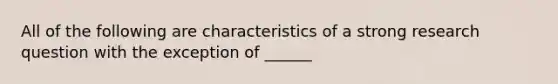 All of the following are characteristics of a strong research question with the exception of ______