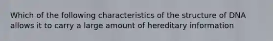 Which of the following characteristics of the structure of DNA allows it to carry a large amount of hereditary information