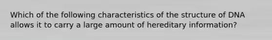 Which of the following characteristics of the structure of DNA allows it to carry a large amount of hereditary information?