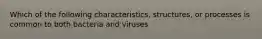 Which of the following characteristics, structures, or processes is common to both bacteria and viruses