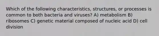 Which of the following characteristics, structures, or processes is common to both bacteria and viruses? A) metabolism B) ribosomes C) genetic material composed of nucleic acid D) <a href='https://www.questionai.com/knowledge/kjHVAH8Me4-cell-division' class='anchor-knowledge'>cell division</a>