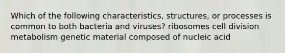 Which of the following characteristics, structures, or processes is common to both bacteria and viruses? ribosomes cell division metabolism genetic material composed of nucleic acid