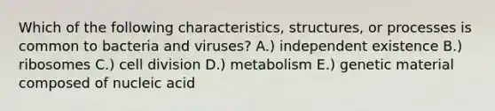 Which of the following characteristics, structures, or processes is common to bacteria and viruses? A.) independent existence B.) ribosomes C.) cell division D.) metabolism E.) genetic material composed of nucleic acid