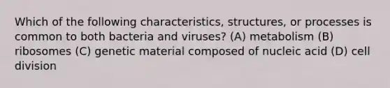 Which of the following characteristics, structures, or processes is common to both bacteria and viruses? (A) metabolism (B) ribosomes (C) genetic material composed of nucleic acid (D) cell division