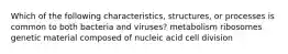 Which of the following characteristics, structures, or processes is common to both bacteria and viruses? metabolism ribosomes genetic material composed of nucleic acid cell division