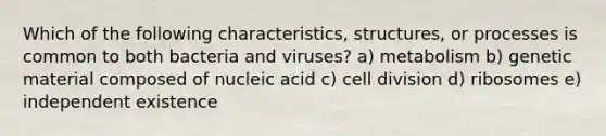 Which of the following characteristics, structures, or processes is common to both bacteria and viruses? a) metabolism b) genetic material composed of nucleic acid c) cell division d) ribosomes e) independent existence