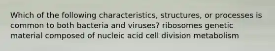 Which of the following characteristics, structures, or processes is common to both bacteria and viruses? ribosomes genetic material composed of nucleic acid cell division metabolism