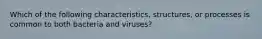 Which of the following characteristics, structures, or processes is common to both bacteria and viruses?