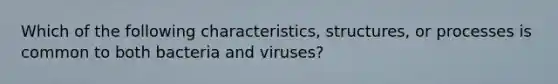 Which of the following characteristics, structures, or processes is common to both bacteria and viruses?