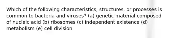 Which of the following characteristics, structures, or processes is common to bacteria and viruses? (a) genetic material composed of nucleic acid (b) ribosomes (c) independent existence (d) metabolism (e) cell division