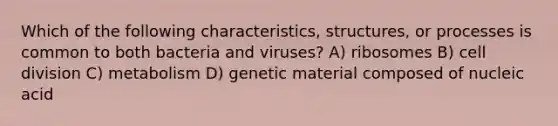 Which of the following characteristics, structures, or processes is common to both bacteria and viruses? A) ribosomes B) cell division C) metabolism D) genetic material composed of nucleic acid