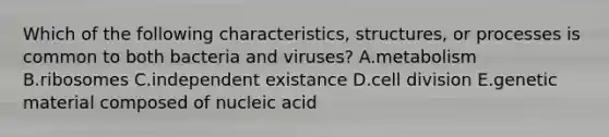 Which of the following characteristics, structures, or processes is common to both bacteria and viruses? A.metabolism B.ribosomes C.independent existance D.<a href='https://www.questionai.com/knowledge/kjHVAH8Me4-cell-division' class='anchor-knowledge'>cell division</a> E.genetic material composed of nucleic acid