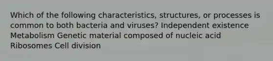 Which of the following characteristics, structures, or processes is common to both bacteria and viruses? Independent existence Metabolism Genetic material composed of nucleic acid Ribosomes <a href='https://www.questionai.com/knowledge/kjHVAH8Me4-cell-division' class='anchor-knowledge'>cell division</a>