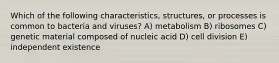 Which of the following characteristics, structures, or processes is common to bacteria and viruses? A) metabolism B) ribosomes C) genetic material composed of nucleic acid D) <a href='https://www.questionai.com/knowledge/kjHVAH8Me4-cell-division' class='anchor-knowledge'>cell division</a> E) independent existence