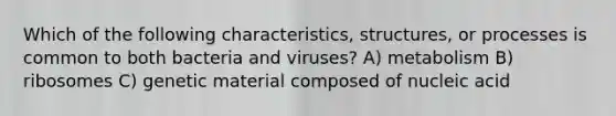 Which of the following characteristics, structures, or processes is common to both bacteria and viruses? A) metabolism B) ribosomes C) genetic material composed of nucleic acid