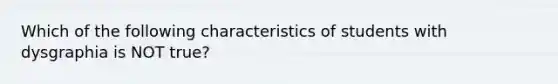 Which of the following characteristics of students with dysgraphia is NOT true?