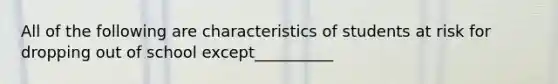 All of the following are characteristics of students at risk for dropping out of school except__________