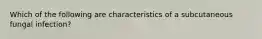 Which of the following are characteristics of a subcutaneous fungal infection?