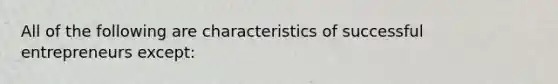All of the following are characteristics of successful entrepreneurs except:
