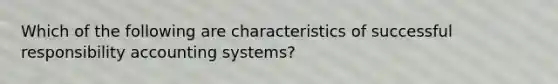 Which of the following are characteristics of successful responsibility accounting systems?