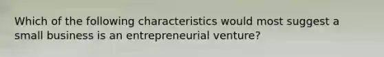 Which of the following characteristics would most suggest a small business is an entrepreneurial​ venture?