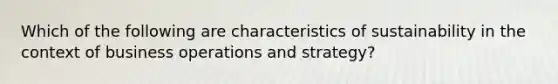 Which of the following are characteristics of sustainability in the context of business operations and strategy?