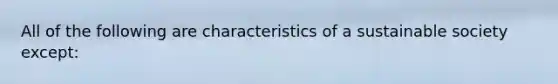 All of the following are characteristics of a sustainable society except: