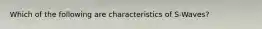 Which of the following are characteristics of S-Waves?
