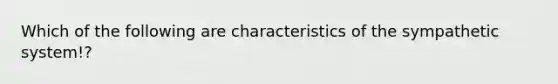 Which of the following are characteristics of the sympathetic system!?