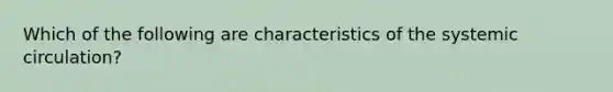 Which of the following are characteristics of the systemic circulation?