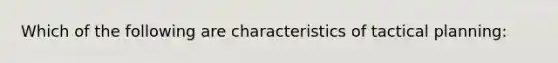 Which of the following are characteristics of tactical planning: