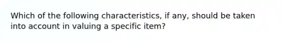 Which of the following characteristics, if any, should be taken into account in valuing a specific item?