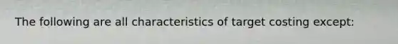 The following are all characteristics of target costing except: