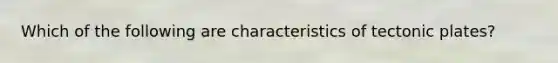 Which of the following are characteristics of tectonic plates?