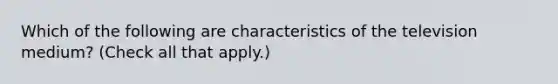 Which of the following are characteristics of the television medium? (Check all that apply.)